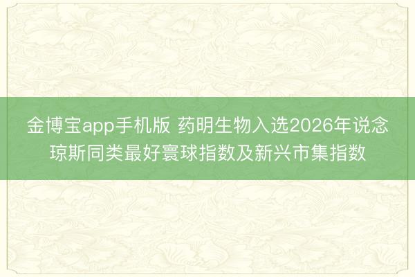 金博宝app手机版 药明生物入选2026年说念琼斯同类最好寰球指数及新兴市集指数
