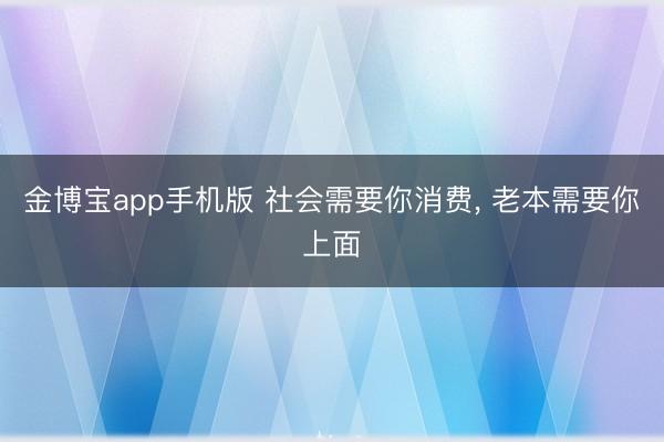 金博宝app手机版 社会需要你消费, 老本需要你上面