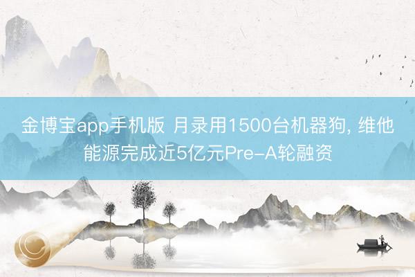 金博宝app手机版 月录用1500台机器狗， 维他能源完成近5亿元Pre-A轮融资