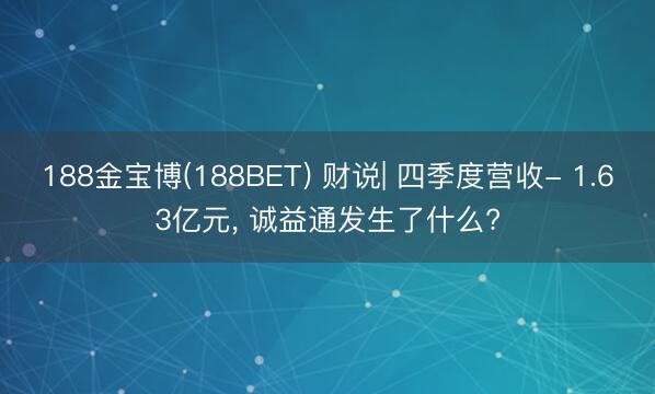 188金宝博(188BET) 财说| 四季度营收- 1.63亿元， 诚益通发生了什么?