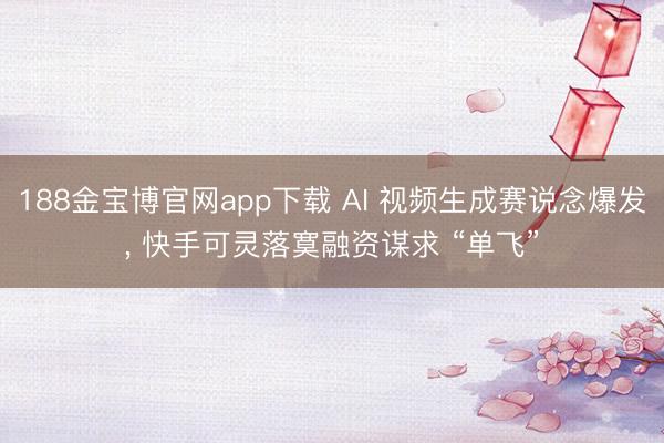 188金宝博官网app下载 AI 视频生成赛说念爆发， 快手可灵落寞融资谋求 “单飞”