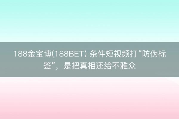 188金宝博(188BET) 条件短视频打“防伪标签”，是把真相还给不雅众