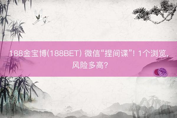188金宝博(188BET) 微信“捏间谍”! 1个浏览， 风险多高?