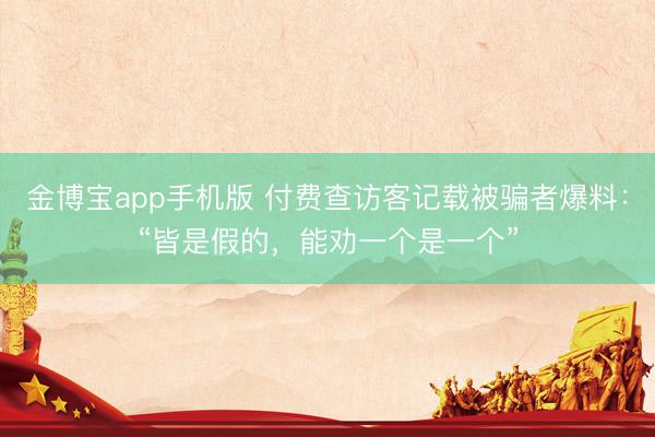 金博宝app手机版 付费查访客记载被骗者爆料：“皆是假的，能劝一个是一个”