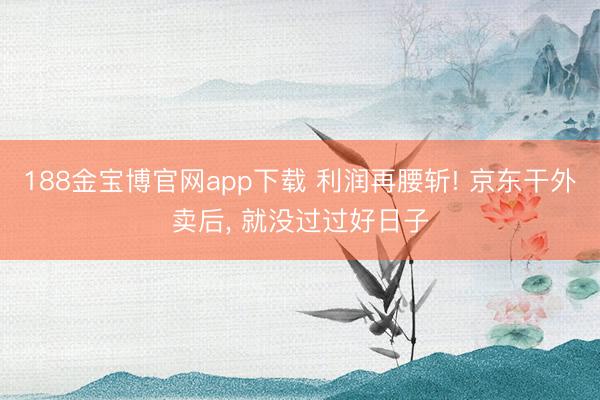 188金宝博官网app下载 利润再腰斩! 京东干外卖后， 就没过过好日子