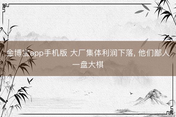 金博宝app手机版 大厂集体利润下落， 他们鄙人一盘大棋