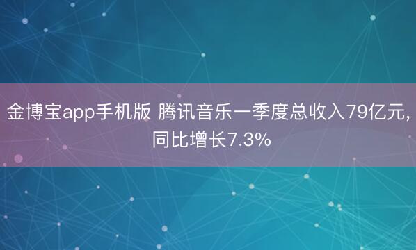 金博宝app手机版 腾讯音乐一季度总收入79亿元, 同比增长7.3%