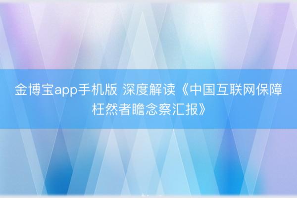 金博宝app手机版 深度解读《中国互联网保障枉然者瞻念察汇报》