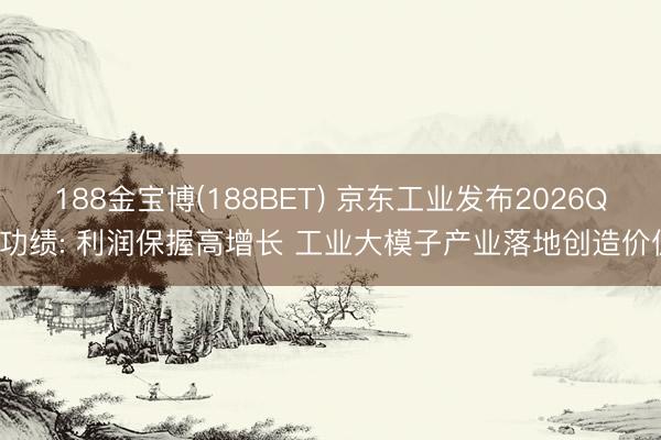 188金宝博(188BET) 京东工业发布2026Q1功绩: 利润保握高增长 工业大模子产业落地创造价值