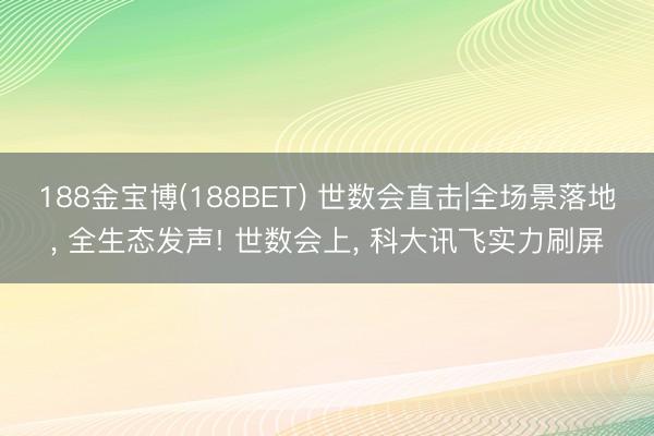 188金宝博(188BET) 世数会直击|全场景落地， 全生态发声! 世数会上， 科大讯飞实力刷屏