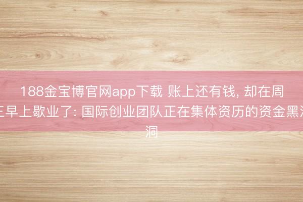 188金宝博官网app下载 账上还有钱， 却在周三早上歇业了: 国际创业团队正在集体资历的资金黑洞