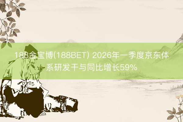 188金宝博(188BET) 2026年一季度京东体系研发干与同比增长59%