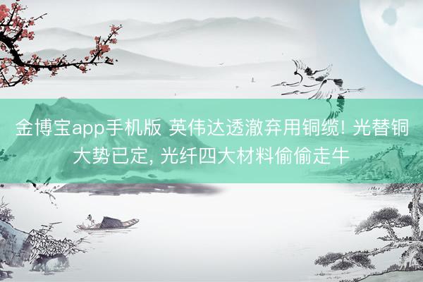 金博宝app手机版 英伟达透澈弃用铜缆! 光替铜大势已定， 光纤四大材料偷偷走牛
