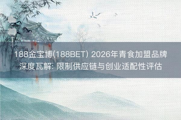 188金宝博(188BET) 2026年青食加盟品牌深度瓦解: 限制供应链与创业适配性评估