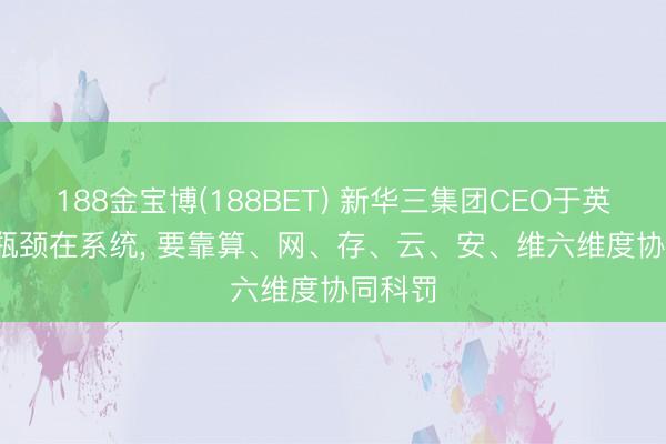 188金宝博(188BET) 新华三集团CEO于英涛: AI瓶颈在系统， 要靠算、网、存、云、安、维六维度协同科罚