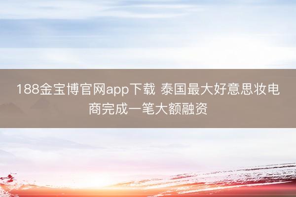 188金宝博官网app下载 泰国最大好意思妆电商完成一笔大额融资