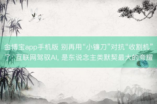 金博宝app手机版 别再用“小镰刀”对抗“收割机”了: 互联网驾驭AI， 是东说念主类默契最大的夸耀