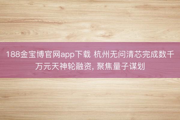 188金宝博官网app下载 杭州无问清芯完成数千万元天神轮融资， 聚焦量子谋划