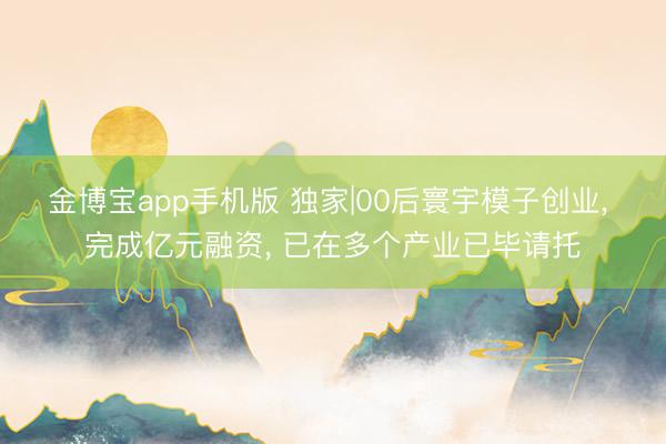 金博宝app手机版 独家|00后寰宇模子创业， 完成亿元融资， 已在多个产业已毕请托