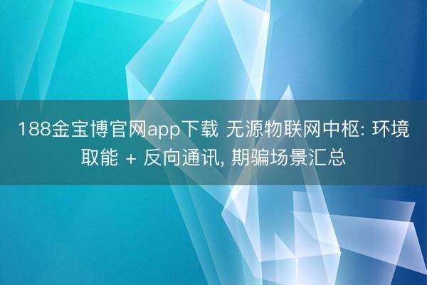 188金宝博官网app下载 无源物联网中枢: 环境取能 + 反向通讯， 期骗场景汇总
