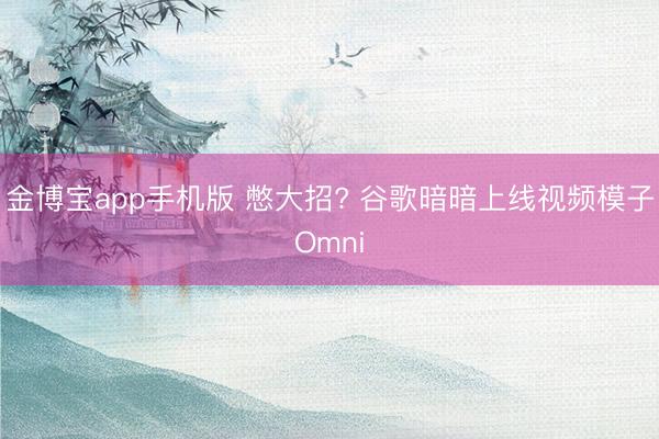 金博宝app手机版 憋大招? 谷歌暗暗上线视频模子Omni