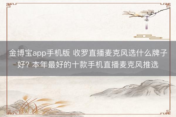 金博宝app手机版 收罗直播麦克风选什么牌子好? 本年最好的十款手机直播麦克风推选