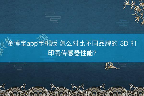 金博宝app手机版 怎么对比不同品牌的 3D 打印氧传感器性能?