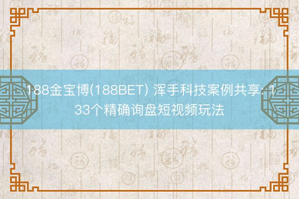 188金宝博(188BET) 浑手科技案例共享: 133个精确询盘短视频玩法