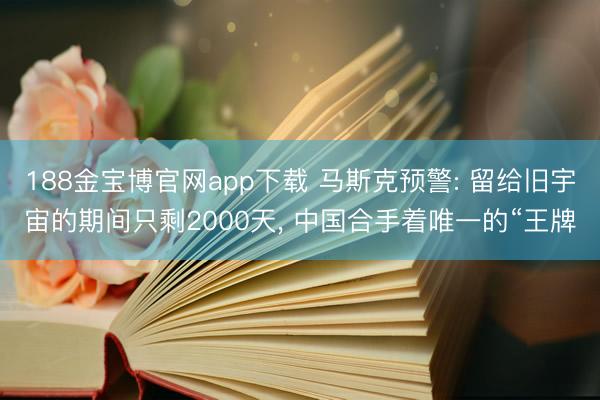 188金宝博官网app下载 马斯克预警: 留给旧宇宙的期间只剩2000天， 中国合手着唯一的“王牌