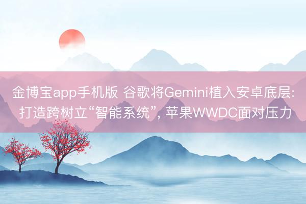 金博宝app手机版 谷歌将Gemini植入安卓底层: 打造跨树立“智能系统”， 苹果WWDC面对压力