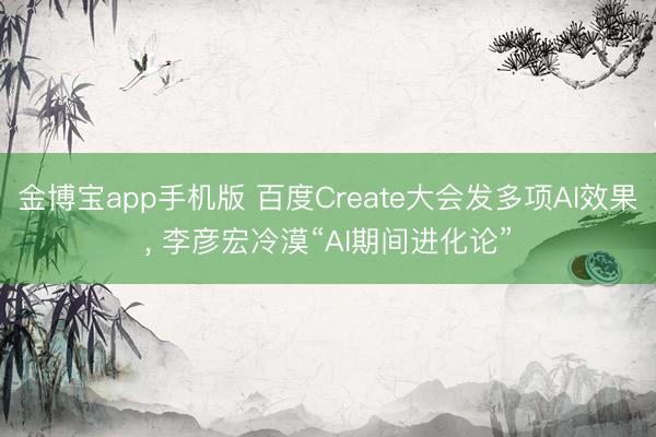 金博宝app手机版 百度Create大会发多项AI效果， 李彦宏冷漠“AI期间进化论”