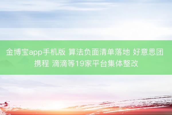 金博宝app手机版 算法负面清单落地 好意思团 携程 滴滴等19家平台集体整改