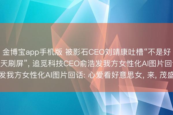 金博宝app手机版 被影石CEO刘靖康吐槽“不是好意思女CEO为什么要天天刷屏”， 追觅科技CEO俞浩发我方女性化AI图片回话: 心爱看好意思女， 来， 茂盛你