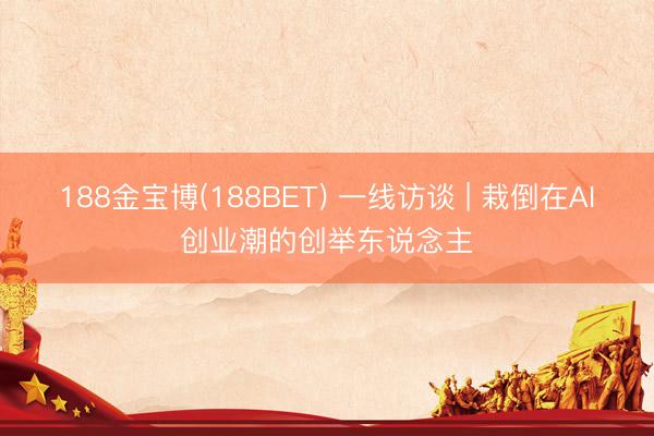 188金宝博(188BET) 一线访谈 | 栽倒在AI创业潮的创举东说念主
