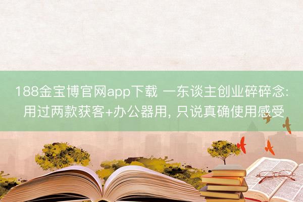188金宝博官网app下载 一东谈主创业碎碎念: 用过两款获客+办公器用， 只说真确使用感受