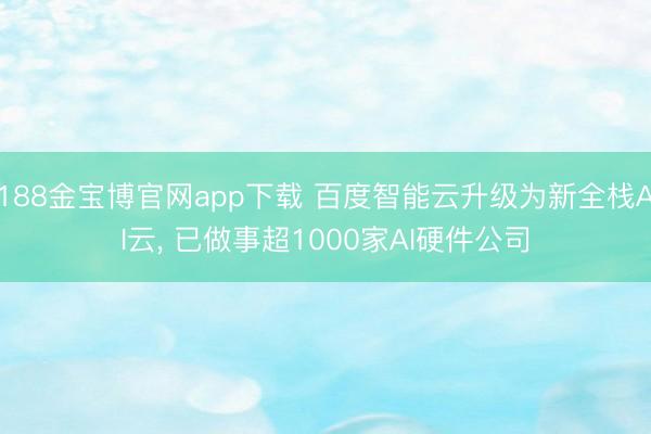 188金宝博官网app下载 百度智能云升级为新全栈AI云， 已做事超1000家AI硬件公司