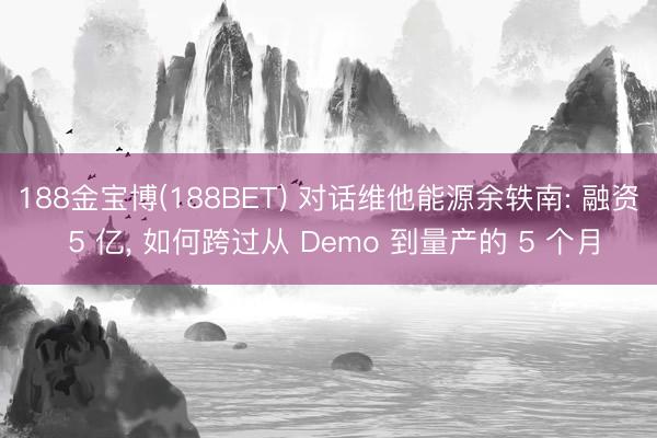 188金宝博(188BET) 对话维他能源余轶南: 融资 5 亿， 如何跨过从 Demo 到量产的 5 个月