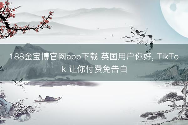 188金宝博官网app下载 英国用户你好， TikTok 让你付费免告白