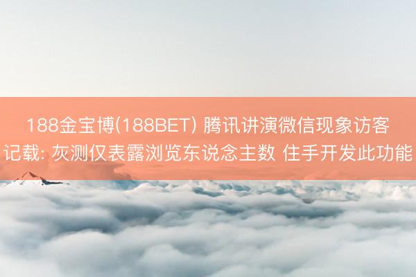 188金宝博(188BET) 腾讯讲演微信现象访客记载: 灰测仅表露浏览东说念主数 住手开发此功能