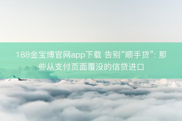 188金宝博官网app下载 告别“顺手贷”: 那些从支付页面覆没的信贷进口