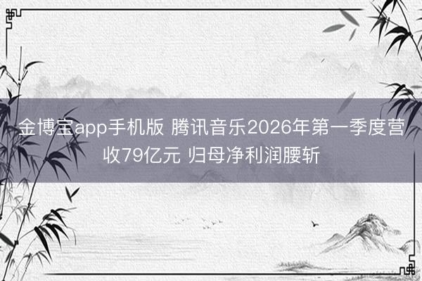 金博宝app手机版 腾讯音乐2026年第一季度营收79亿元 归母净利润腰斩