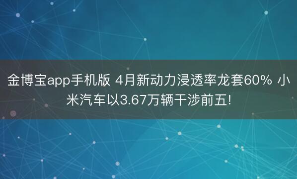 金博宝app手机版 4月新动力浸透率龙套60% 小米汽车以3.67万辆干涉前五!