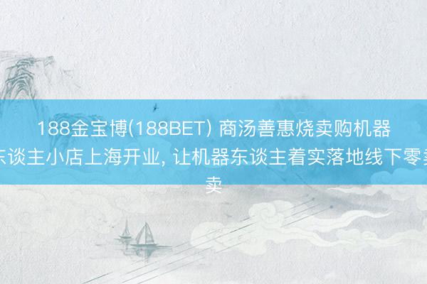 188金宝博(188BET) 商汤善惠烧卖购机器东谈主小店上海开业， 让机器东谈主着实落地线下零卖