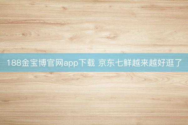 188金宝博官网app下载 京东七鲜越来越好逛了