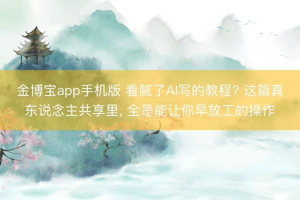 金博宝app手机版 看腻了AI写的教程? 这篇真东说念主共享里， 全是能让你早放工的操作