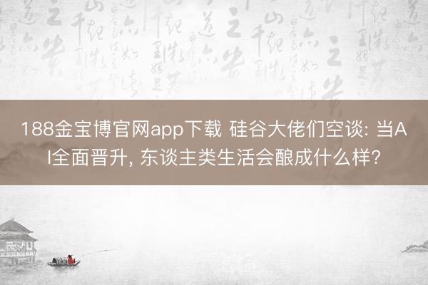 188金宝博官网app下载 硅谷大佬们空谈: 当AI全面晋升, 东谈主类生活会酿成什么样?