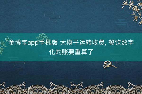 金博宝app手机版 大模子运转收费, 餐饮数字化的账要重算了