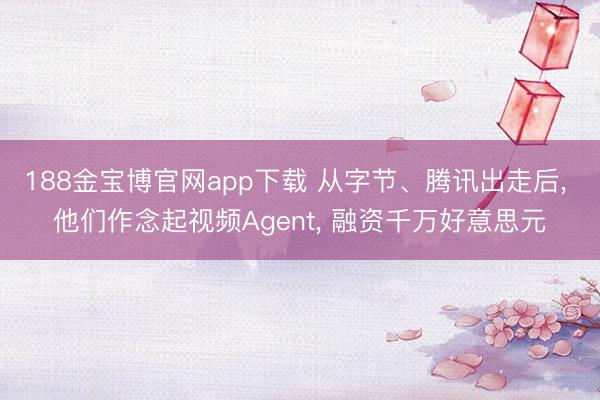 188金宝博官网app下载 从字节、腾讯出走后， 他们作念起视频Agent， 融资千万好意思元