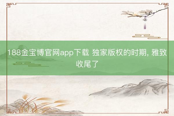 188金宝博官网app下载 独家版权的时期, 雅致收尾了