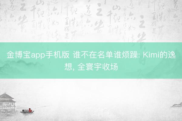 金博宝app手机版 谁不在名单谁烦躁: Kimi的逸想， 全寰宇收场